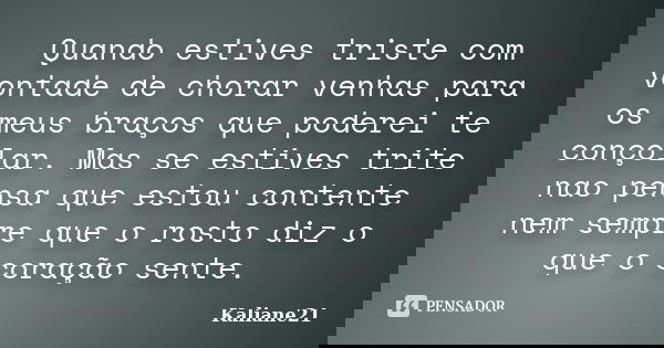 Quando estives triste com vontade de chorar venhas para os meus braços que poderei te conçolar. Mas se estives trite nao pensa que estou contente nem sempre que... Frase de Kaliane21.