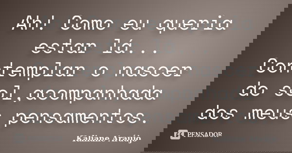 Ah! Como eu queria estar lá... Contemplar o nascer do sol,acompanhada dos meus pensamentos.... Frase de Kaliane Araújo.