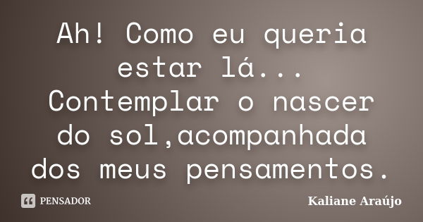 Ah! Como eu queria estar lá... Contemplar o nascer do sol,acompanhada dos meus pensamentos.... Frase de Kaliane Araújo.