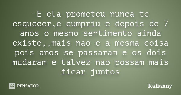 -E ela prometeu nunca te esquecer,e cumpriu e depois de 7 anos o mesmo sentimento ainda existe,,mais nao e a mesma coisa pois anos se passaram e os dois mudaram... Frase de Kalianny.