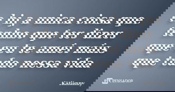e hj a unica coisa que tenho que ter dizer que eu te amei mais que tudo nessa vida... Frase de Kalianny.