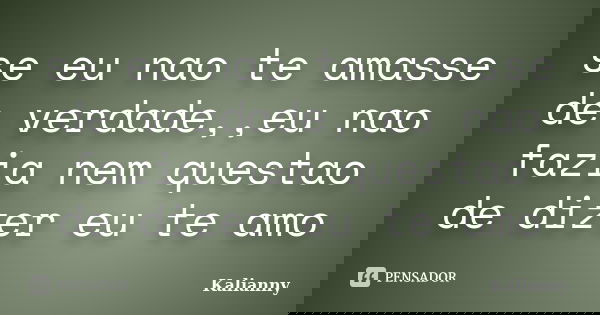 se eu nao te amasse de verdade,,eu nao fazia nem questao de dizer eu te amo... Frase de kalianny.