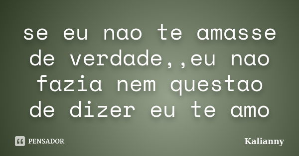 se eu nao te amasse de verdade,,eu nao fazia nem questao de dizer eu te amo... Frase de kalianny.