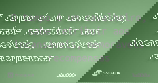 O tempo é um cavalheiro, sabe retribuir aos incansáveis, memoráveis recompensas... Frase de kalibha.