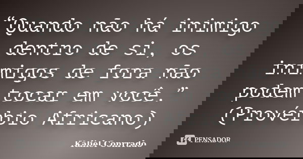 “Quando não há inimigo dentro de si, os inimigos de fora não podem tocar em você.” (Provérbio Africano)... Frase de Kaliel Conrrado.