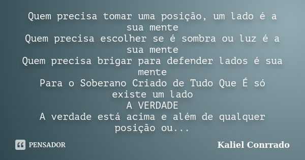 Quem precisa tomar uma posição, um lado é a sua mente Quem precisa escolher se é sombra ou luz é a sua mente Quem precisa brigar para defender lados é sua mente... Frase de kaliel Conrrado.