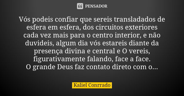 Vós podeis confiar que sereis transladados de esfera em esfera, dos circuitos exteriores cada vez mais para o centro interior, e não duvideis, algum dia vós est... Frase de kaliel Conrrado.