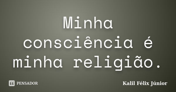 Minha consciência é minha religião.... Frase de Kalil Félix Júnior.