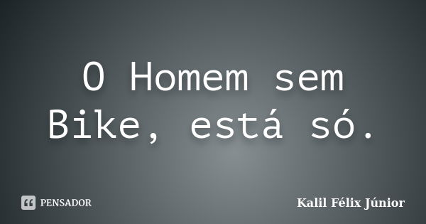 O Homem sem Bike, está só.... Frase de Kalil Félix Júnior.