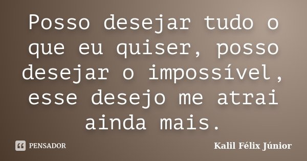 Posso desejar tudo o que eu quiser, posso desejar o impossível, esse desejo me atrai ainda mais.... Frase de Kalil Félix Júnior.