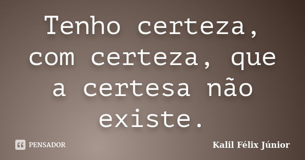 Tenho certeza, com certeza, que a certesa não existe.... Frase de Kalil Félix Júnior.