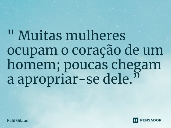 " ⁠Muitas mulheres ocupam o coração de um homem; poucas chegam a apropriar-se dele.”... Frase de Kalil Gibran.