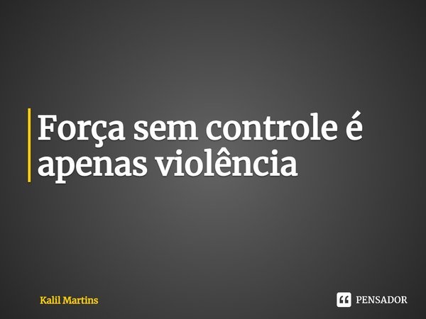 ⁠Força sem controle é apenas violência... Frase de Kalil Martins.