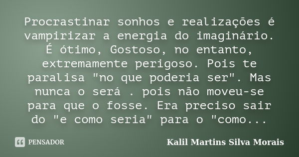 Procrastinar sonhos e realizações é vampirizar a energia do imaginário. É ótimo, Gostoso, no entanto, extremamente perigoso. Pois te paralisa "no que poder... Frase de Kalil Martins Silva Morais.