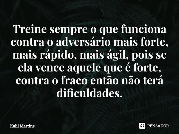 ⁠Treine sempre o que funciona contra o adversário mais forte, mais rápido, mais ágil, pois se ela vence aquele que é forte, contra o fraco então não terá dificu... Frase de Kalil Martins.