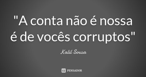 "A conta não é nossa é de vocês corruptos"... Frase de Kalil Sousa.