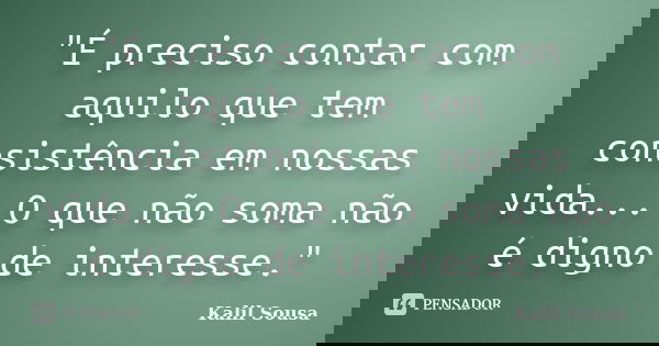 "É preciso contar com aquilo que tem consistência em nossas vida... O que não soma não é digno de interesse."... Frase de Kalil Sousa.