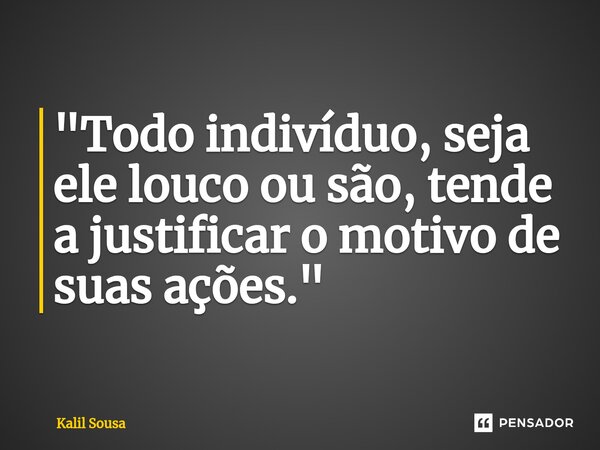 ⁠"Todo indivíduo, seja ele louco ou são, tende a justificar o motivo de suas ações."... Frase de Kalil Sousa.