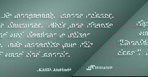 Se arrependa, corra riscos, faça loucuras. Mais pra frente você vai lembrar e dizer “Caralho, não acredito que fiz isso”. E você irá sorrir.... Frase de Kalila Andrade.