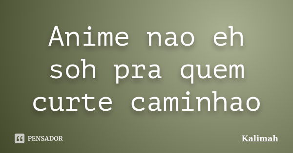 Anime nao eh soh pra quem curte caminhao... Frase de Kalimah.