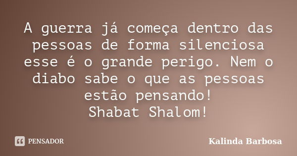 A guerra já começa dentro das pessoas de forma silenciosa esse é o grande perigo. Nem o diabo sabe o que as pessoas estão pensando! Shabat Shalom!... Frase de Kalinda Barbosa.