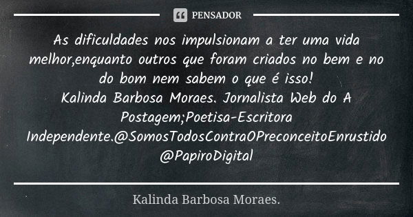 As dificuldades nos impulsionam a ter uma vida melhor,enquanto outros que foram criados no bem e no do bom nem sabem o que é isso! Kalinda Barbosa Moraes. Jorna... Frase de Kalinda Barbosa Moraes..