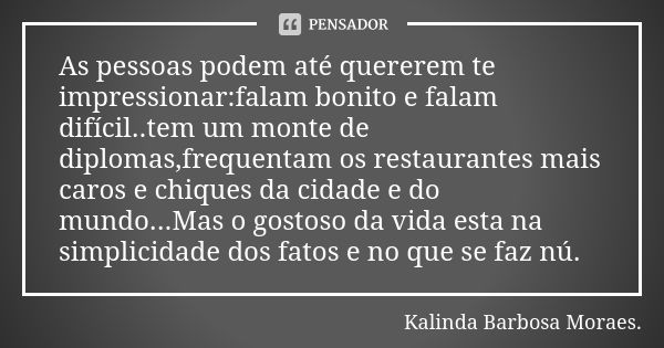 As pessoas podem até quererem te impressionar:falam bonito e falam difícil..tem um monte de diplomas,frequentam os restaurantes mais caros e chiques da cidade e... Frase de Kalinda Barbosa Moraes..