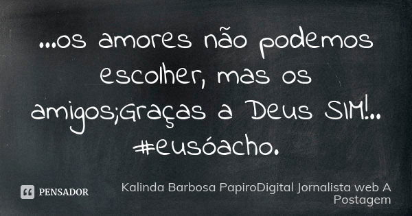 ...os amores não podemos escolher, mas os amigos;Graças a Deus SIM!.. #eusóacho.... Frase de Kalinda Barbosa PapiroDigital Jornalista web A Postagem.