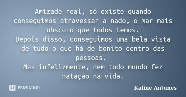 Amizade real, só existe quando conseguimos atravessar a nado, o mar mais obscuro que todos temos. Depois disso, conseguimos uma bela vista de tudo o que há de b... Frase de Kaline Antunes.