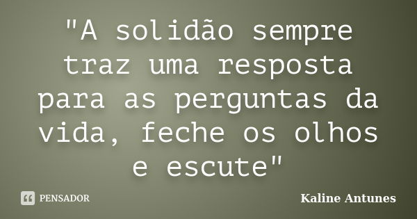 "A solidão sempre traz uma resposta para as perguntas da vida, feche os olhos e escute"... Frase de Kaline Antunes.