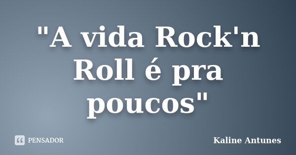 "A vida Rock'n Roll é pra poucos"... Frase de Kaline Antunes.