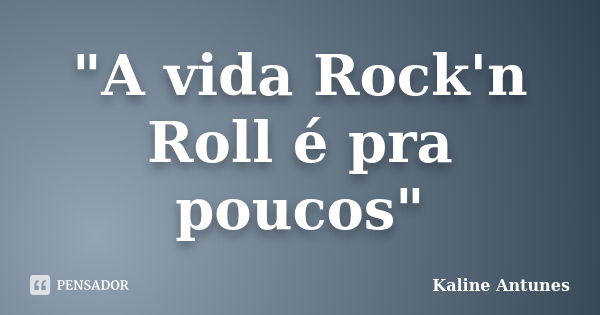 "A vida Rock'n Roll é pra poucos"... Frase de Kaline Antunes.