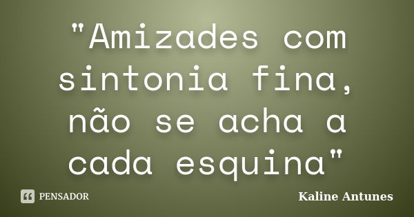 "Amizades com sintonia fina, não se acha a cada esquina"... Frase de Kaline Antunes.