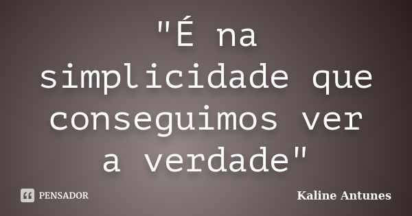 "É na simplicidade que conseguimos ver a verdade"... Frase de Kaline Antunes.