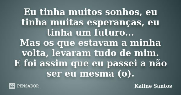 Eu tinha muitos sonhos, eu tinha muitas esperanças, eu tinha um futuro... Mas os que estavam a minha volta, levaram tudo de mim. E foi assim que eu passei a não... Frase de Kaline Santos.