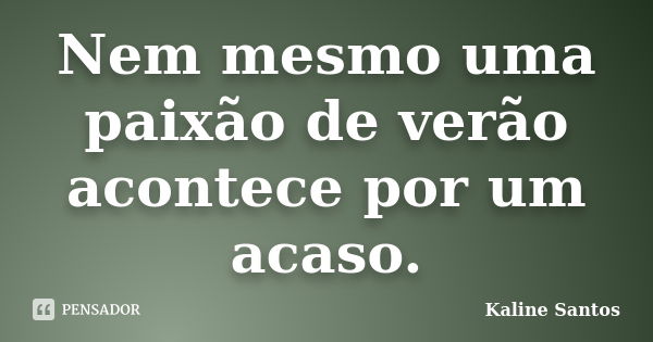 Nem mesmo uma paixão de verão acontece por um acaso.... Frase de Kaline Santos.