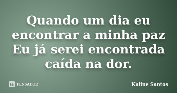 Quando um dia eu encontrar a minha paz Eu já serei encontrada caída na dor.... Frase de Kaline Santos.