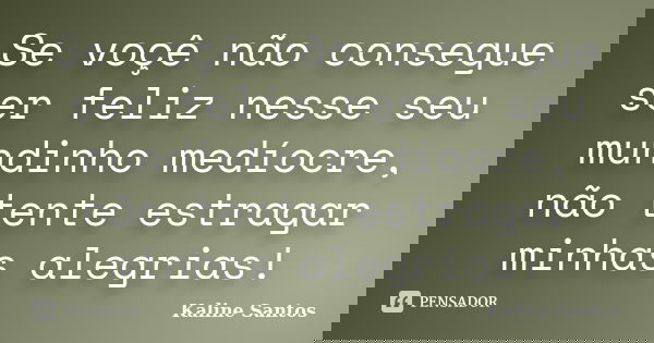 Se voçê não consegue ser feliz nesse seu mundinho medíocre, não tente estragar minhas alegrias!... Frase de Kaline Santos.