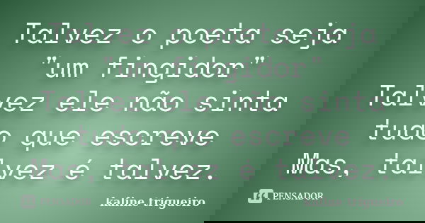Talvez o poeta seja "um fingidor" Talvez ele não sinta tudo que escreve Mas, talvez é talvez.... Frase de kaline trigueiro.