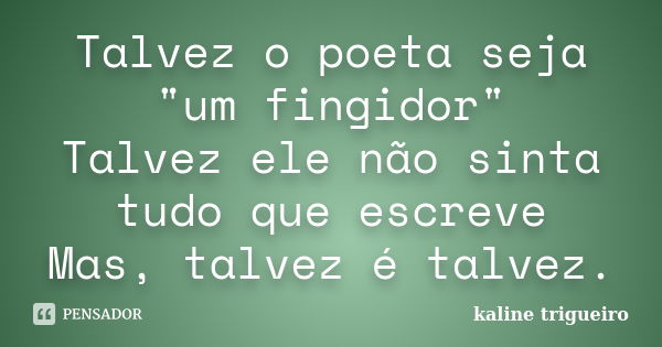 Talvez o poeta seja "um fingidor" Talvez ele não sinta tudo que escreve Mas, talvez é talvez.... Frase de kaline trigueiro.