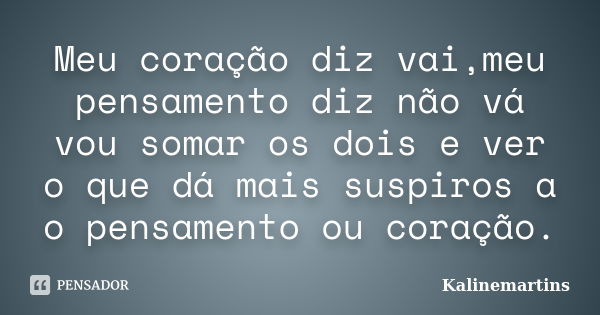 Meu coração diz vai,meu pensamento diz não vá vou somar os dois e ver o que dá mais suspiros a o pensamento ou coração.... Frase de Kalinemartins.