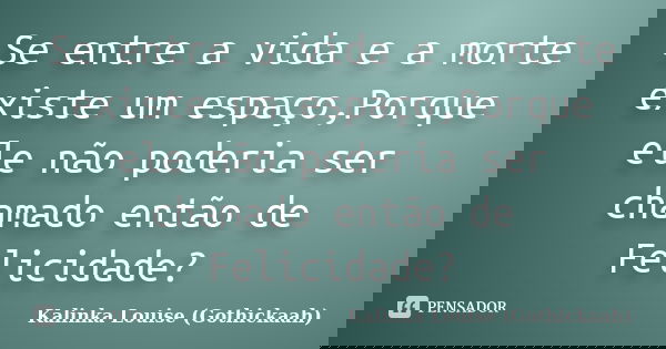 Se entre a vida e a morte existe um espaço,Porque ele não poderia ser chamado então de Felicidade?... Frase de Kalinka Louise (gothickaah).