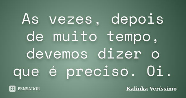 As vezes, depois de muito tempo, devemos dizer o que é preciso. Oi.... Frase de Kalinka Veríssimo.