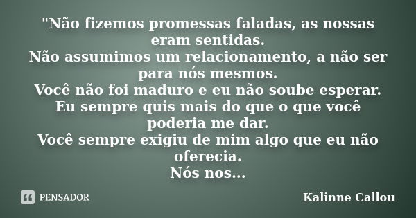 "Não fizemos promessas faladas, as nossas eram sentidas. Não assumimos um relacionamento, a não ser para nós mesmos. Você não foi maduro e eu não soube esp... Frase de Kalinne Callou.