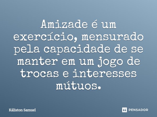 ⁠⁠Amizade é um exercício, mensurado pela capacidade de se manter em um jogo de trocas e interesses mútuos.... Frase de Káliston Samuel.