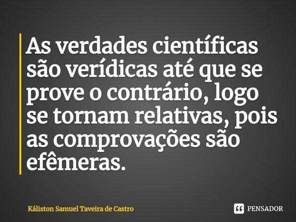 ⁠As verdades científicas são verídicas até que se prove o contrário, logo se tornam relativas, pois as comprovações são efêmeras.... Frase de Káliston Samuel Taveira de Castro.