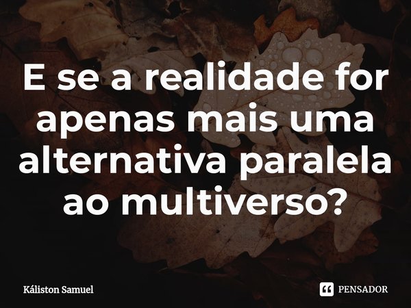 ⁠E se a realidade for apenas mais uma alternativa paralela ao multiverso?... Frase de Káliston Samuel.