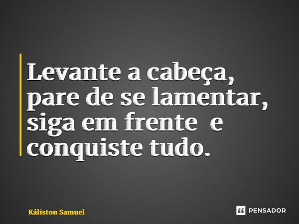 ⁠Levante a cabeça, pare de se lamentar, siga em frente e conquiste tudo.... Frase de Káliston Samuel.