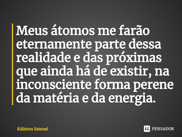 Meus átomos me farão eternamente parte dessa realidade e das próximas que ainda há de existir, na inconsciente forma perene da matéria e da energia.... Frase de Káliston Samuel.