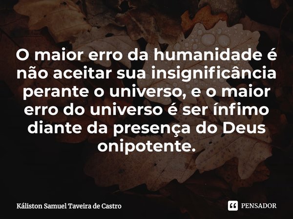 ⁠O maior erro da humanidade é não aceitar sua insignificância perante o universo, e o maior erro do universo é ser ínfimo diante da presença do Deus onipotente.... Frase de Káliston Samuel Taveira de Castro.